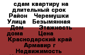 сдам квартиру на длительный срок › Район ­ Черемушки › Улица ­ Безымянная › Дом ­ 3 › Этажность дома ­ 5 › Цена ­ 7 000 - Краснодарский край, Армавир г. Недвижимость » Квартиры аренда   . Краснодарский край,Армавир г.